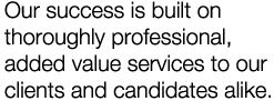 Our success is built on thoroughly professional, added value services to our clients and candidates alike.
